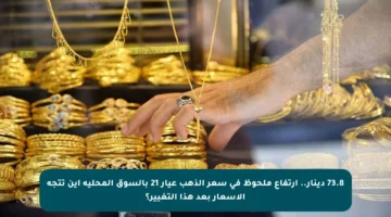 73.8 دينار.. ارتفاع ملحوظ في سعر الذهب عيار 21 بالسوق المحلية اين تتجه الأسعار بعد هذا التغيير؟